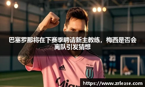巴塞罗那将在下赛季聘请新主教练，梅西是否会离队引发猜想