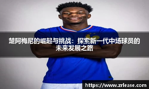 楚阿梅尼的崛起与挑战：探索新一代中场球员的未来发展之路