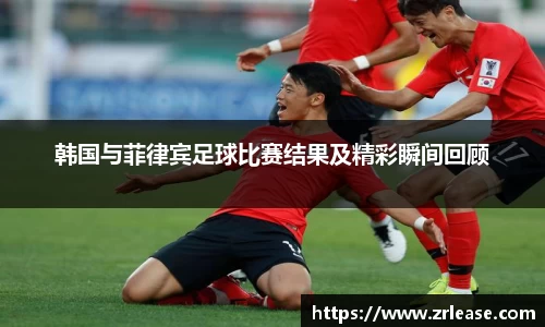 韩国与菲律宾足球比赛结果及精彩瞬间回顾