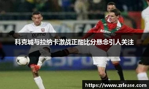 科克城与拉纳卡激战正酣比分悬念引人关注