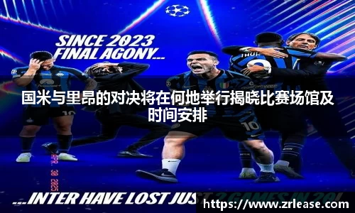 国米与里昂的对决将在何地举行揭晓比赛场馆及时间安排