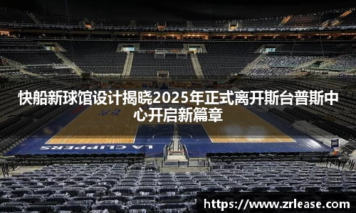 快船新球馆设计揭晓2025年正式离开斯台普斯中心开启新篇章