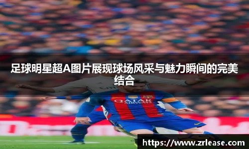 足球明星超A图片展现球场风采与魅力瞬间的完美结合