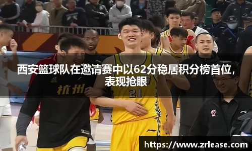 西安篮球队在邀请赛中以62分稳居积分榜首位，表现抢眼